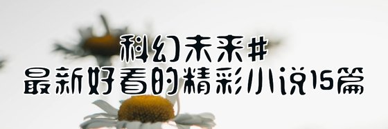 科幻未来#最新好看的精彩小说15篇